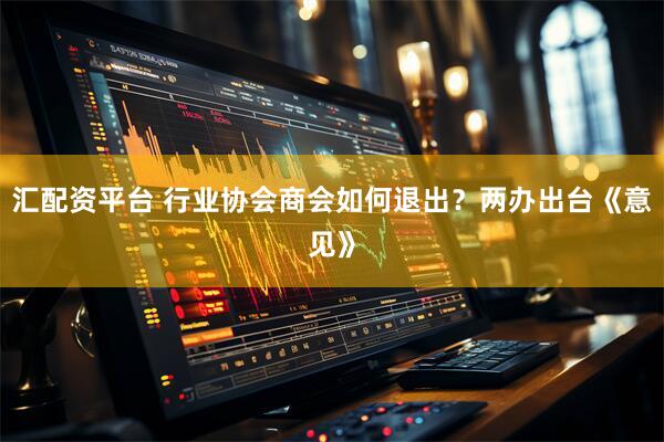 汇配资平台 行业协会商会如何退出?两办出台《意见》