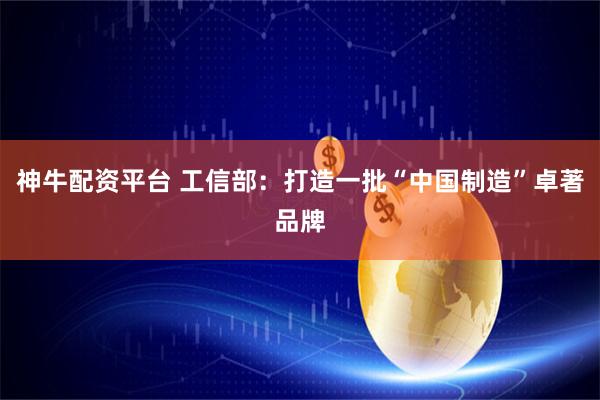 神牛配资平台 工信部:打造一批“中国制造”卓著品牌