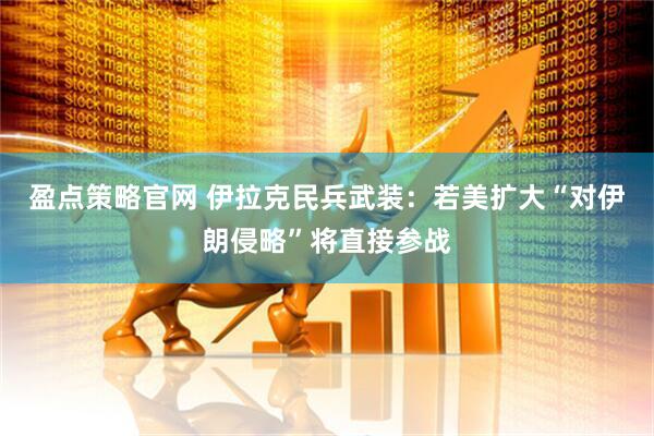 盈点策略官网 伊拉克民兵武装:若美扩大“对伊朗侵略”将直接参战