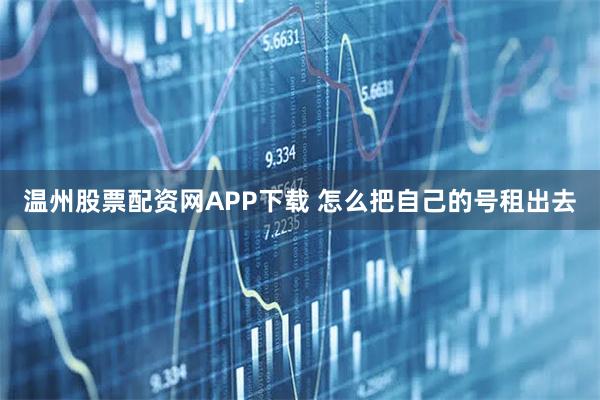 温州股票配资网APP下载 怎么把自己的号租出去