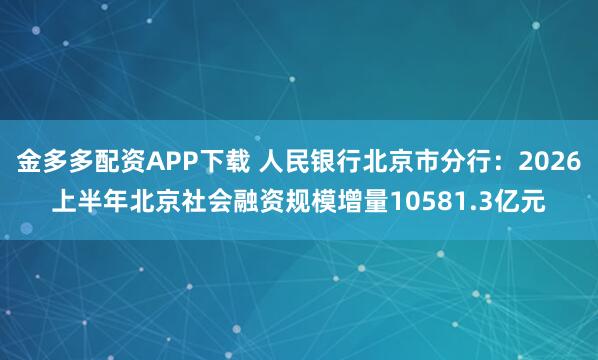 金多多配资APP下载 人民银行北京市分行：2026上半年北京社会融资规模增量10581.3亿元