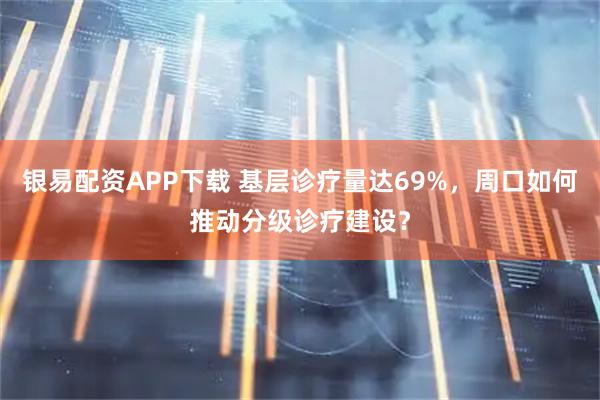 银易配资APP下载 基层诊疗量达69%，周口如何推动分级诊疗建设？