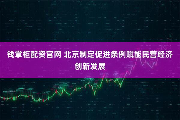 钱掌柜配资官网 北京制定促进条例赋能民营经济创新发展